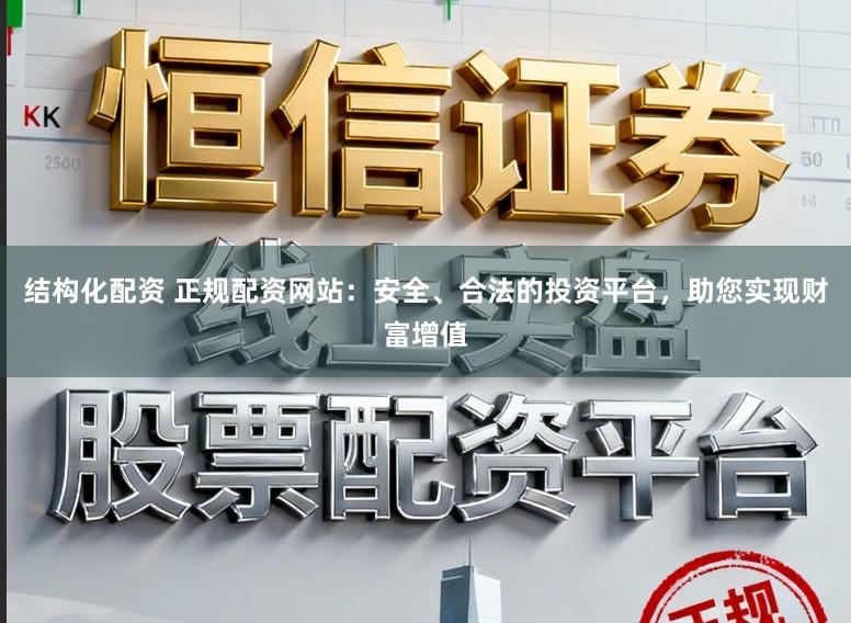 结构化配资 正规配资网站:安全、合法的投资平台,助您实现财富增值
