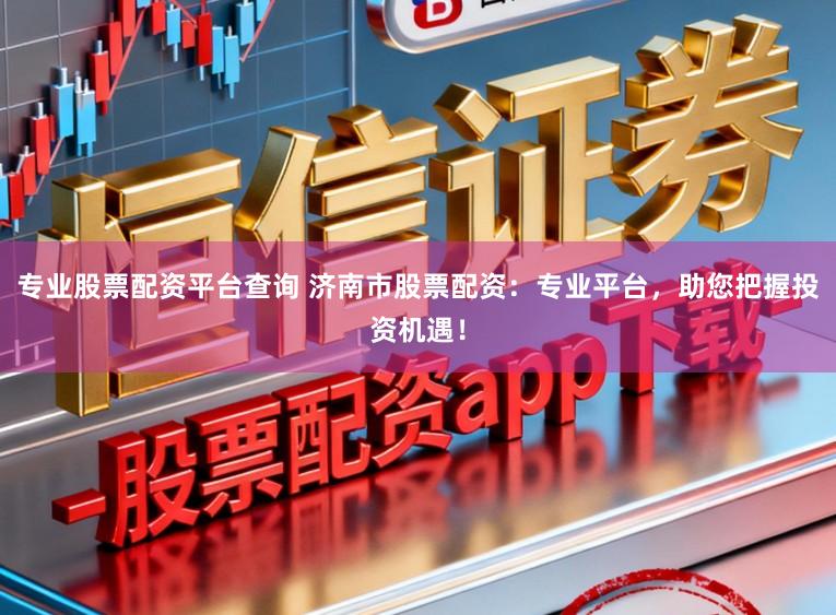 专业股票配资平台查询 济南市股票配资：专业平台，助您把握投资机遇！