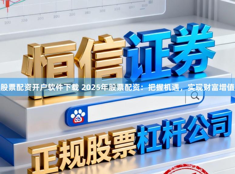 股票配资开户软件下载 2025年股票配资：把握机遇，实现财富增值