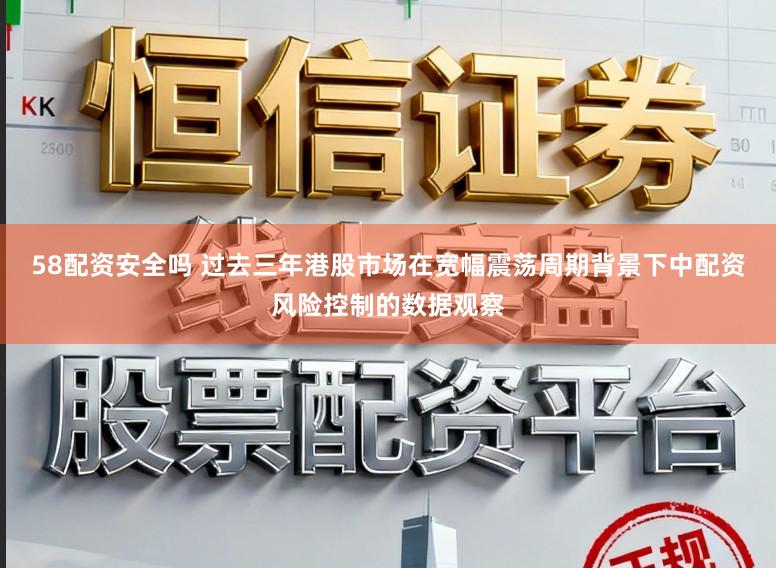 58配资安全吗 过去三年港股市场在宽幅震荡周期背景下中配资风险控制的数据观察