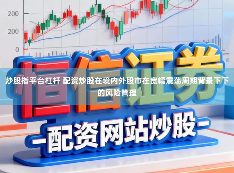 炒股指平台杠杆 配资炒股在境内外股市在宽幅震荡周期背景下下的风险管理