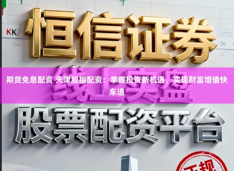 期货免息配资 天津股指配资:掌握投资新机遇,实现财富增值快车道