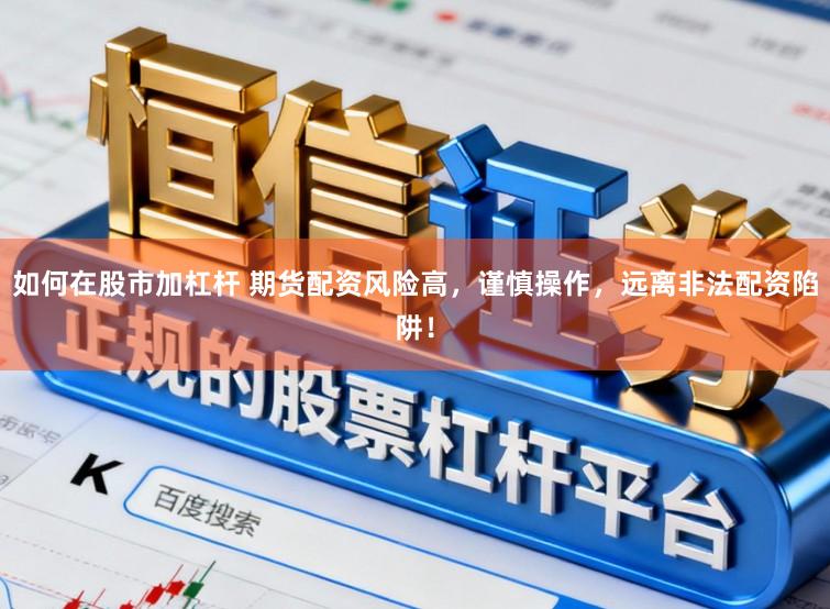 如何在股市加杠杆 期货配资风险高,谨慎操作,远离非法配资陷阱!