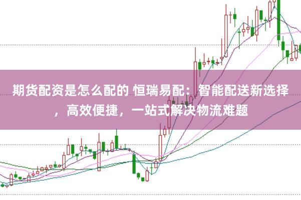 期货配资是怎么配的 恒瑞易配:智能配送新选择,高效便捷,一站式解决物流难题