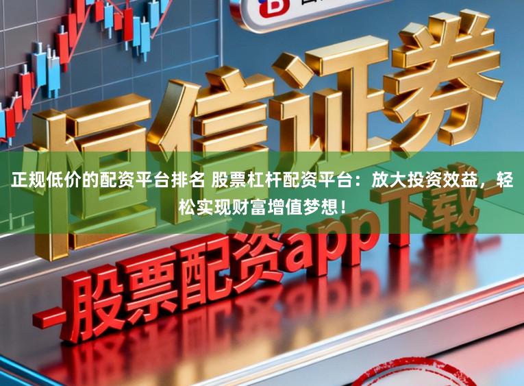 正规低价的配资平台排名 股票杠杆配资平台：放大投资效益，轻松实现财富增值梦想！