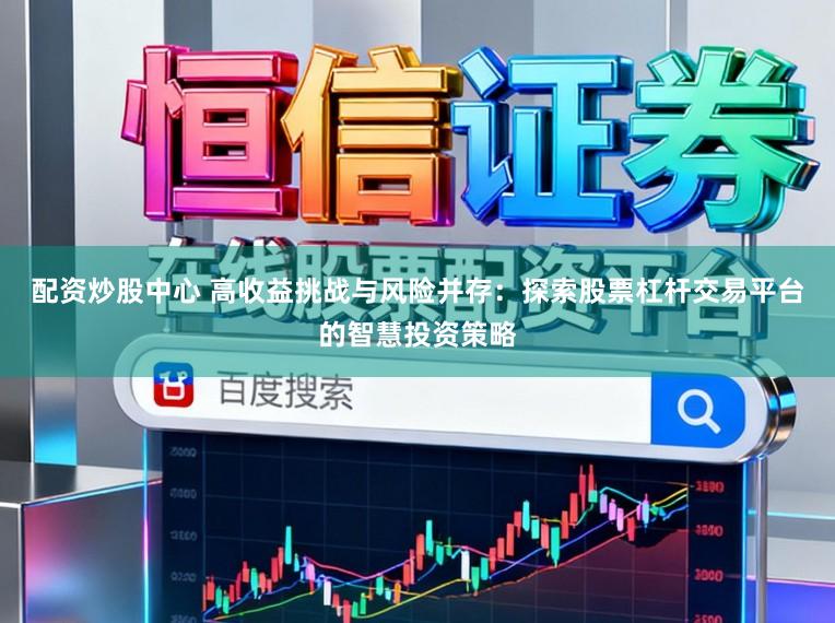配资炒股中心 高收益挑战与风险并存：探索股票杠杆交易平台的智慧投资策略