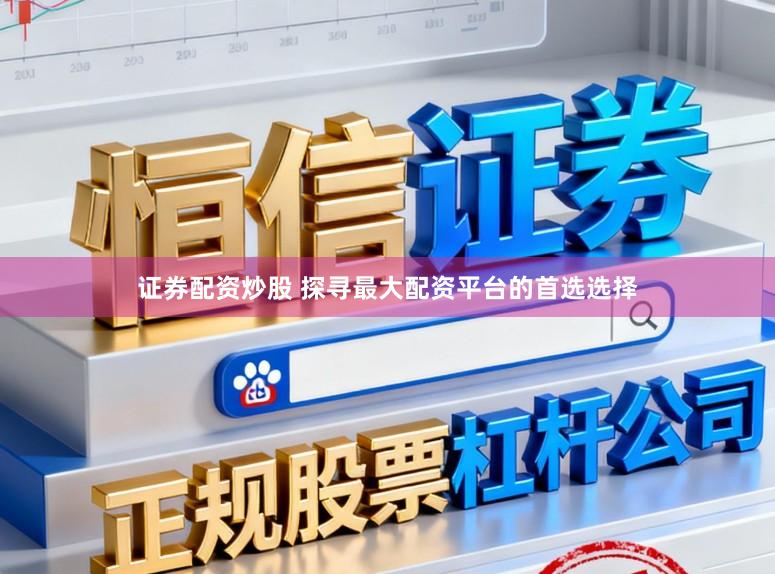 证券配资炒股 探寻最大配资平台的首选选择