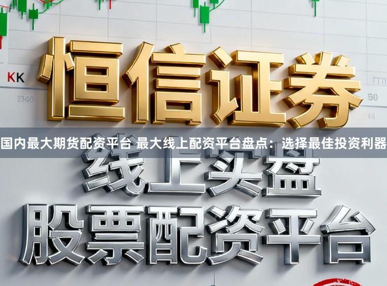 国内最大期货配资平台 最大线上配资平台盘点：选择最佳投资利器