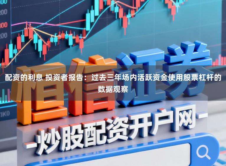 配资的利息 投资者报告：过去三年场内活跃资金使用股票杠杆的数据观察