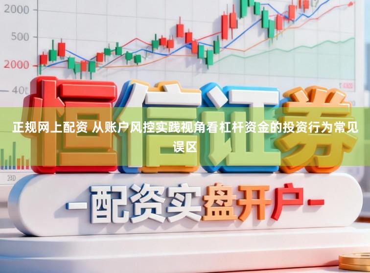 正规网上配资 从账户风控实践视角看杠杆资金的投资行为常见误区