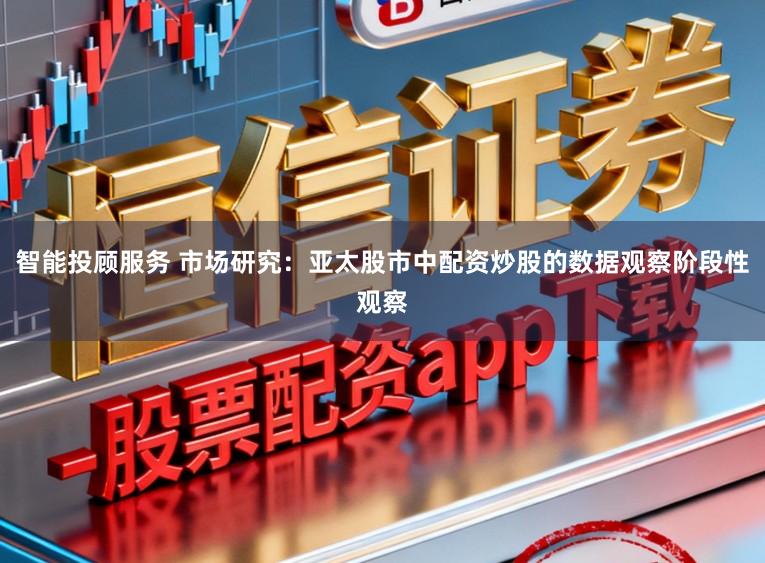 智能投顾服务 市场研究：亚太股市中配资炒股的数据观察阶段性观察