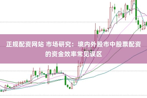正规配资网站 市场研究：境内外股市中股票配资的资金效率常见误区