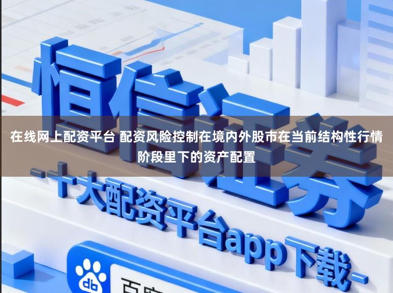 在线网上配资平台 配资风险控制在境内外股市在当前结构性行情阶段里下的资产配置