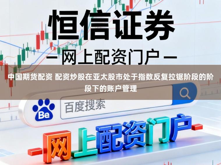 中国期货配资 配资炒股在亚太股市处于指数反复拉锯阶段的阶段下的账户管理