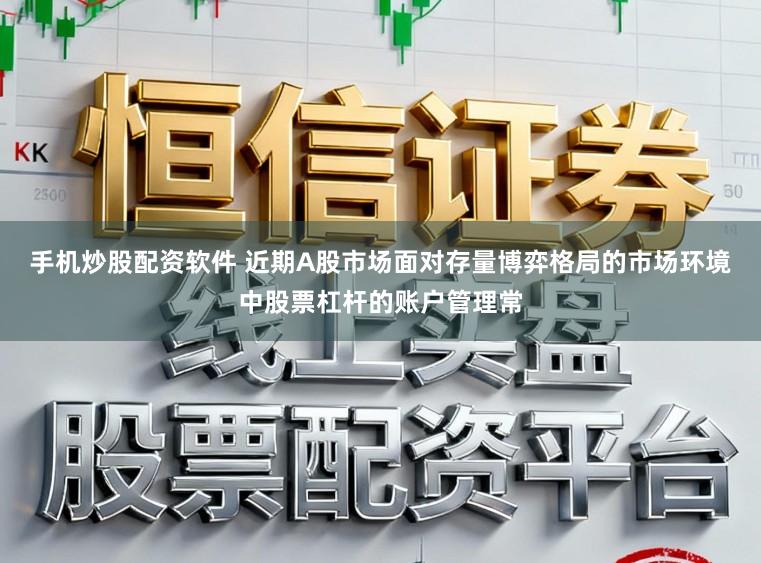 手机炒股配资软件 近期A股市场面对存量博弈格局的市场环境中股票杠杆的账户管理常