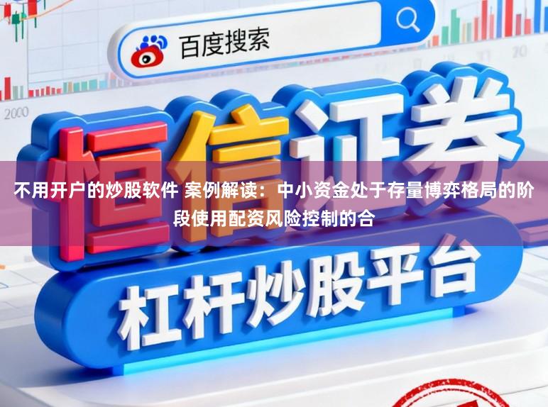 不用开户的炒股软件 案例解读：中小资金处于存量博弈格局的阶段使用配资风险控制的合