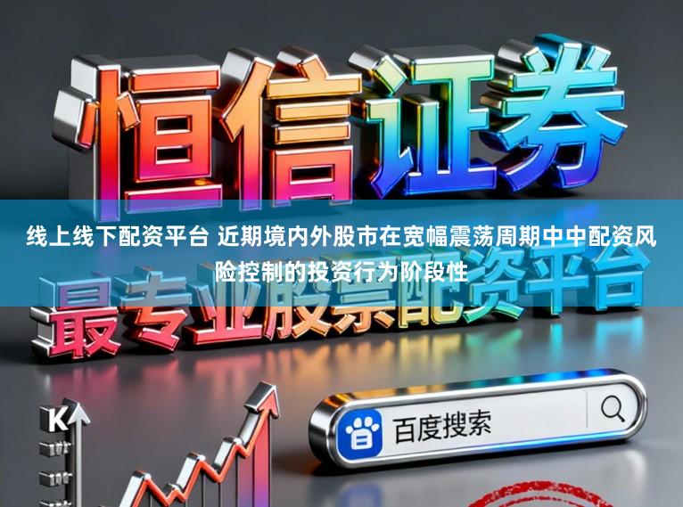 线上线下配资平台 近期境内外股市在宽幅震荡周期中中配资风险控制的投资行为阶段性