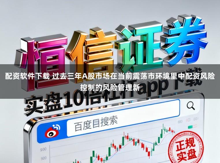 配资软件下载 过去三年A股市场在当前震荡市环境里中配资风险控制的风险管理新