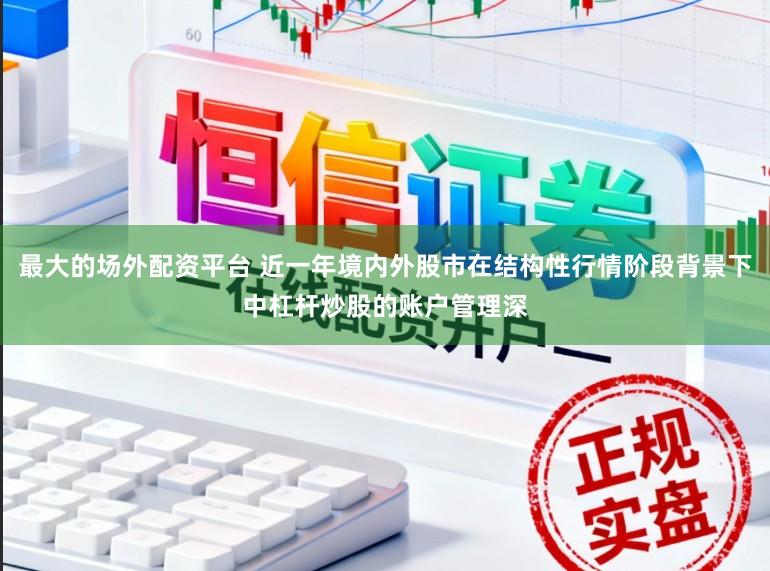 最大的场外配资平台 近一年境内外股市在结构性行情阶段背景下中杠杆炒股的账户管理深