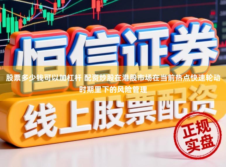 股票多少钱可以加杠杆 配资炒股在港股市场在当前热点快速轮动时期里下的风险管理