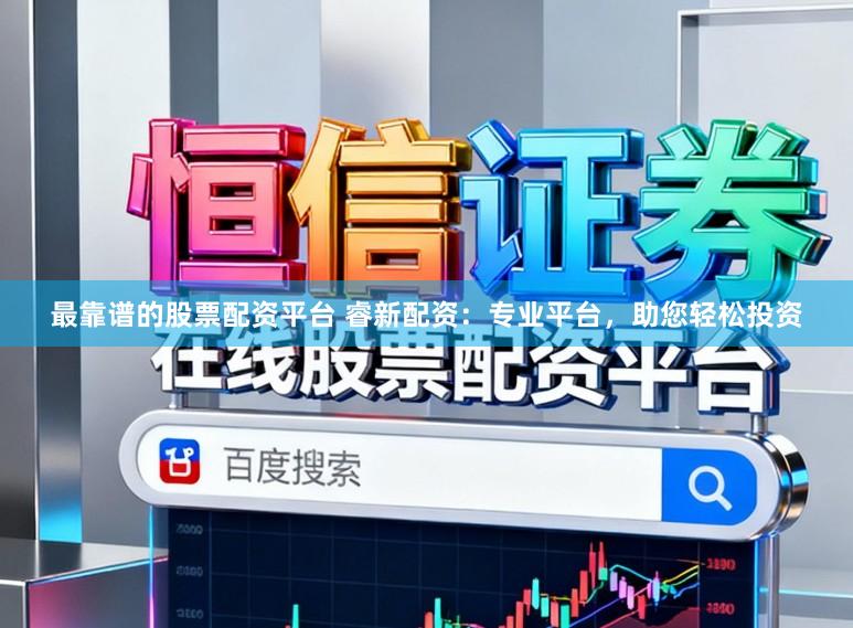 最靠谱的股票配资平台 睿新配资：专业平台，助您轻松投资