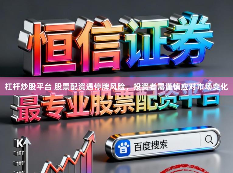 杠杆炒股平台 股票配资遇停牌风险，投资者需谨慎应对市场变化