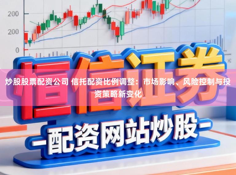 炒股股票配资公司 信托配资比例调整：市场影响、风险控制与投资策略新变化
