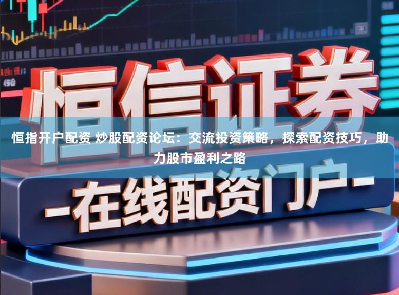 恒指开户配资 炒股配资论坛:交流投资策略,探索配资技巧,助力股市盈利之路