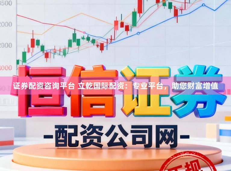 证券配资咨询平台 立乾国际配资：专业平台，助您财富增值