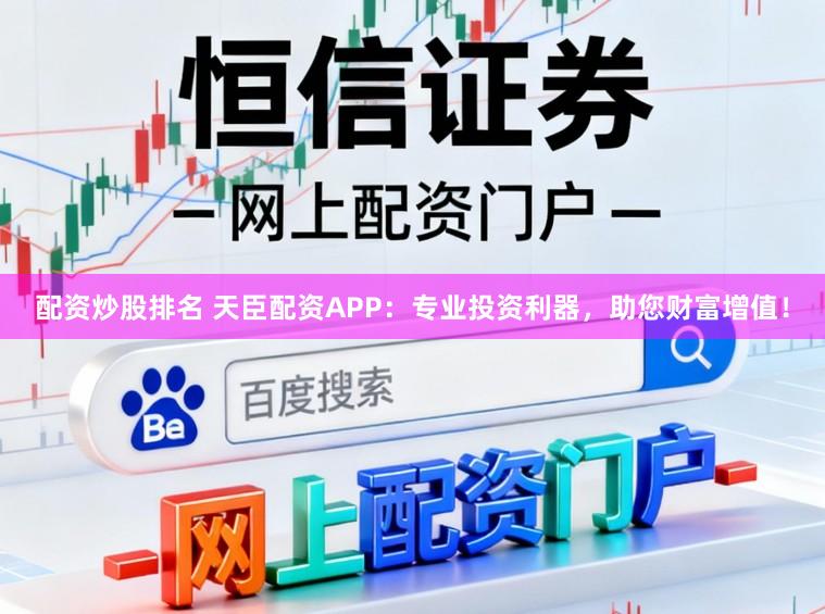 配资炒股排名 天臣配资APP：专业投资利器，助您财富增值！