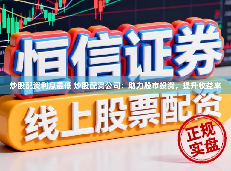 炒股配资利息最低 炒股配资公司:助力股市投资,提升收益率