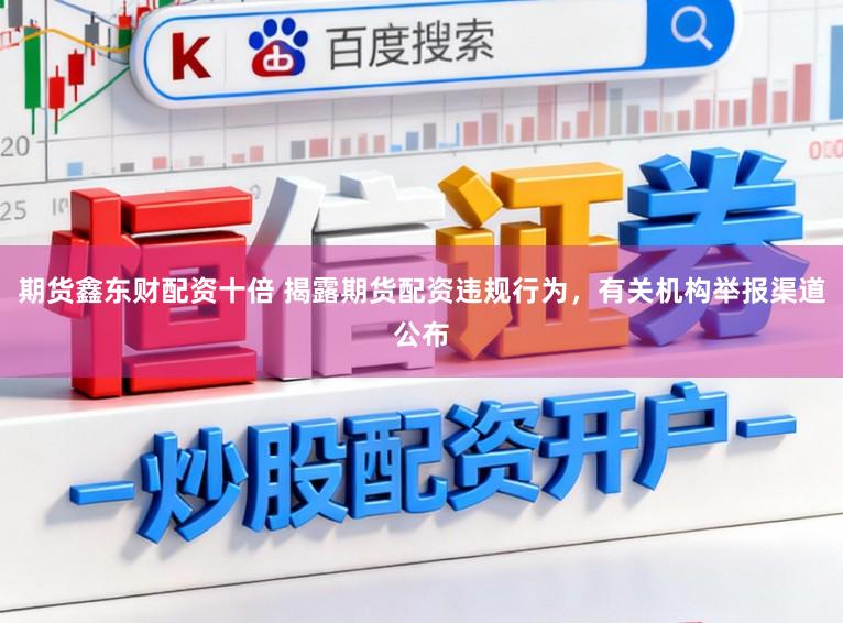 期货鑫东财配资十倍 揭露期货配资违规行为，有关机构举报渠道公布