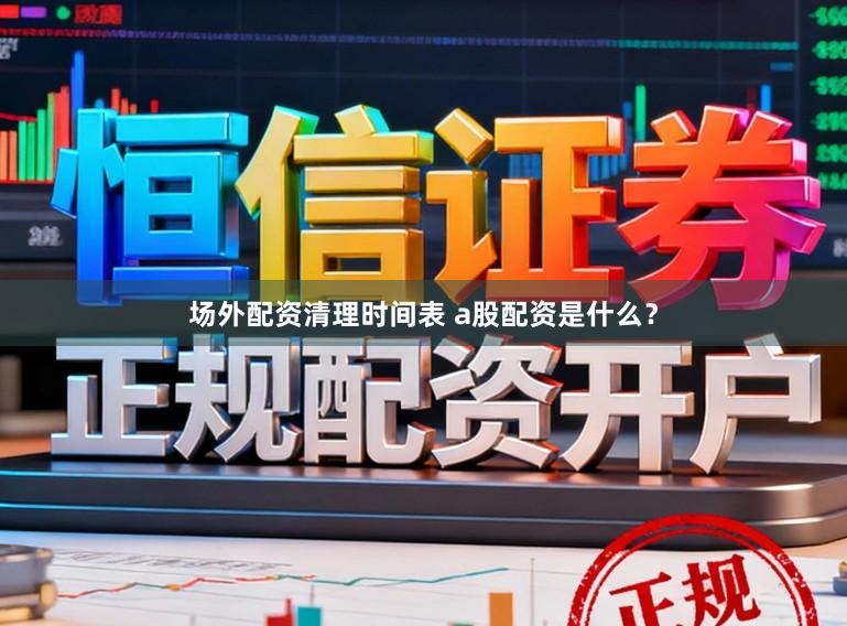 场外配资清理时间表 a股配资是什么?