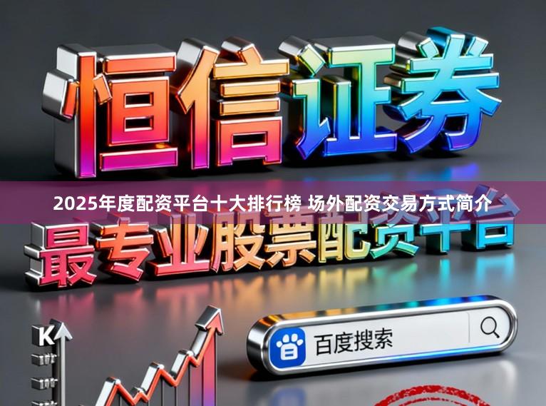 2025年度配资平台十大排行榜 场外配资交易方式简介