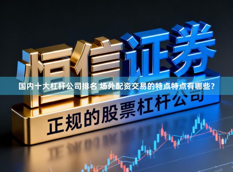 国内十大杠杆公司排名 场外配资交易的特点特点有哪些？