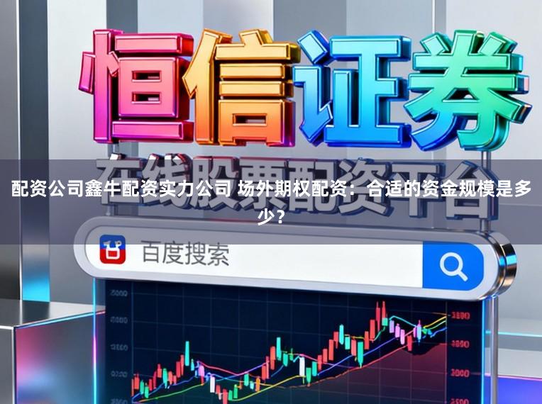 配资公司鑫牛配资实力公司 场外期权配资：合适的资金规模是多少？