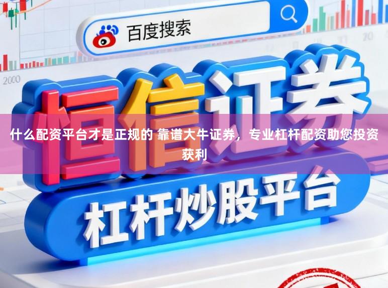 什么配资平台才是正规的 靠谱大牛证券，专业杠杆配资助您投资获利