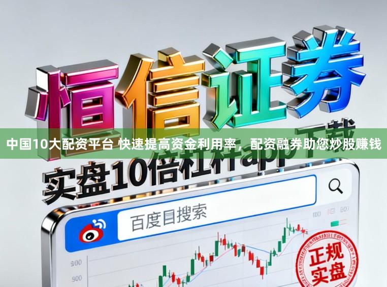 中国10大配资平台 快速提高资金利用率，配资融券助您炒股赚钱