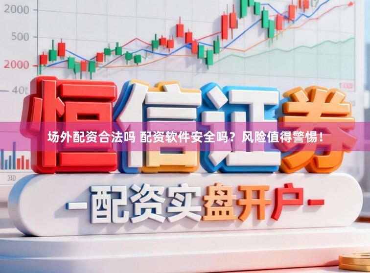 场外配资合法吗 配资软件安全吗？风险值得警惕！