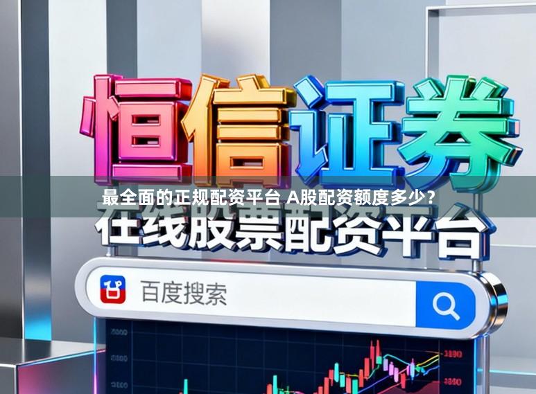 最全面的正规配资平台 A股配资额度多少？