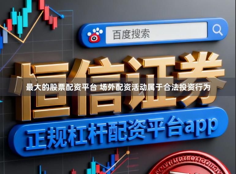 最大的股票配资平台 场外配资活动属于合法投资行为