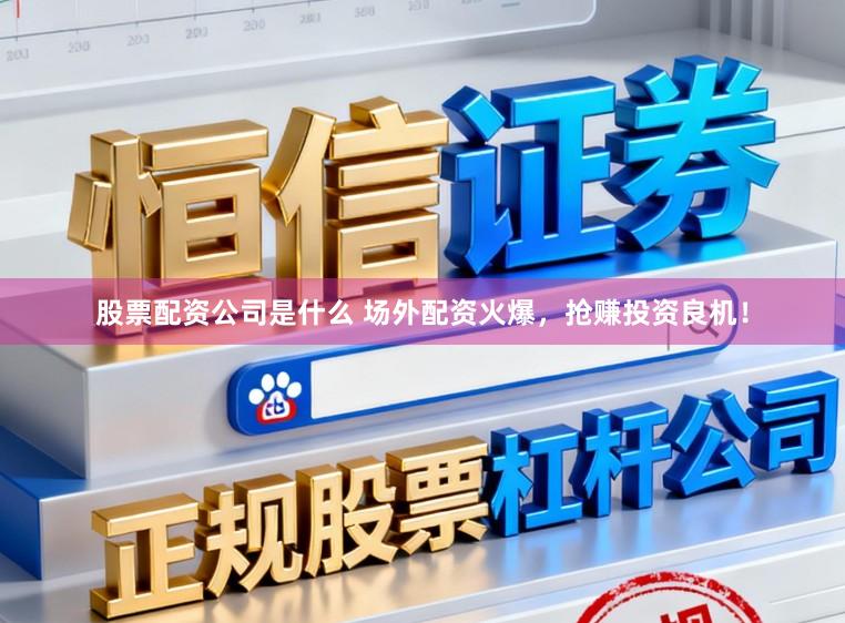 股票配资公司是什么 场外配资火爆，抢赚投资良机！
