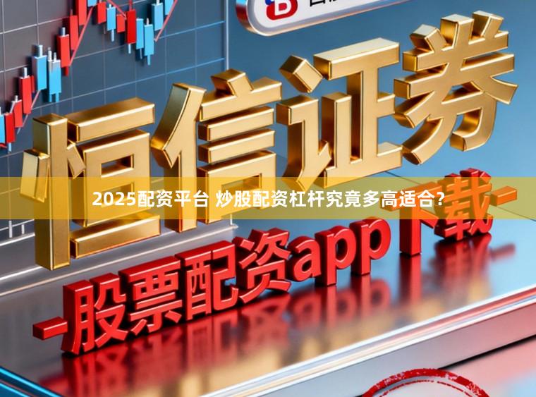 2025配资平台 炒股配资杠杆究竟多高适合？