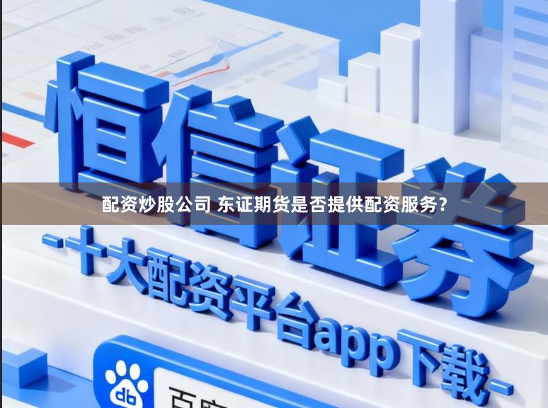 配资炒股公司 东证期货是否提供配资服务？