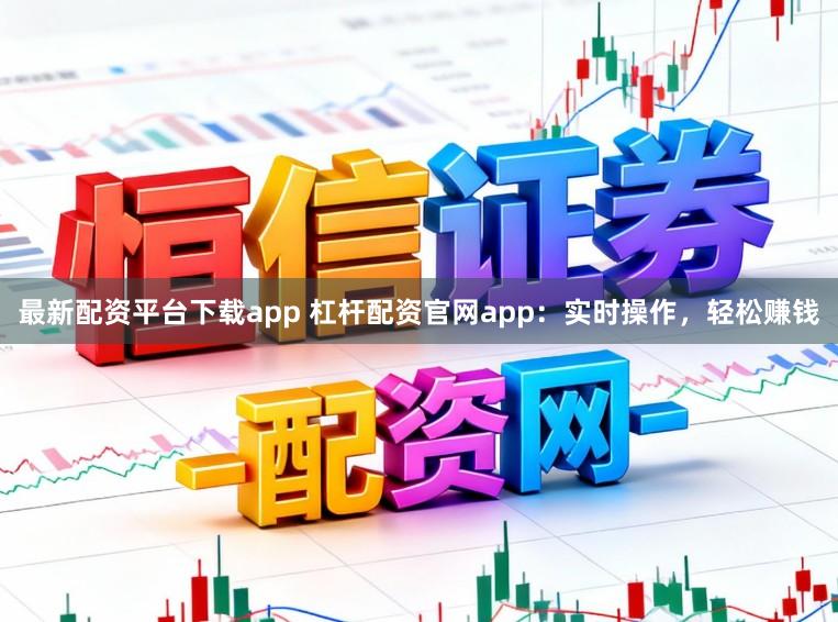 最新配资平台下载app 杠杆配资官网app:实时操作,轻松赚钱