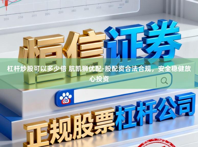 杠杆炒股可以多少倍 肮凯狮优配-股配资合法合规，安全稳健放心投资