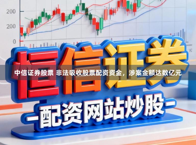 中信证券股票 非法吸收股票配资资金，涉案金额达数亿元