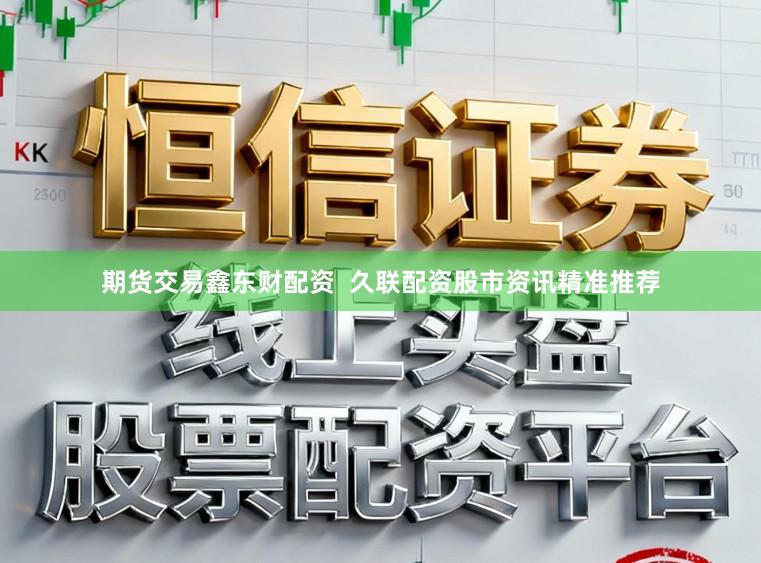 期货交易鑫东财配资  久联配资股市资讯精准推荐