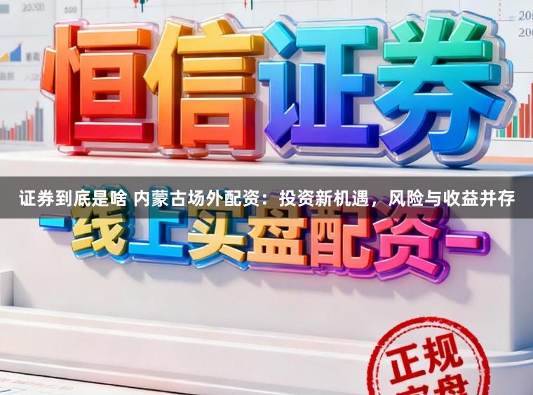 证券到底是啥 内蒙古场外配资：投资新机遇，风险与收益并存