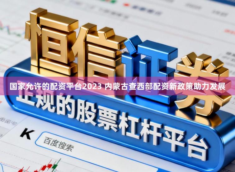 国家允许的配资平台2023 内蒙古查西部配资新政策助力发展